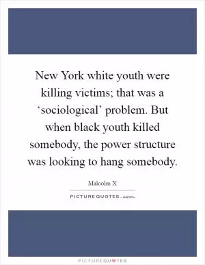New York white youth were killing victims; that was a ‘sociological’ problem. But when black youth killed somebody, the power structure was looking to hang somebody Picture Quote #1