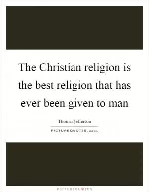 The Christian religion is the best religion that has ever been given to man Picture Quote #1