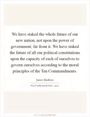 We have staked the whole future of our new nation, not upon the power of government; far from it. We have staked the future of all our political constitutions upon the capacity of each of ourselves to govern ourselves according to the moral principles of the Ten Commandments Picture Quote #1