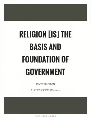 Religion [is] the basis and foundation of Government Picture Quote #1