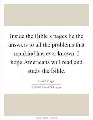 Inside the Bible’s pages lie the answers to all the problems that mankind has ever known. I hope Americans will read and study the Bible Picture Quote #1