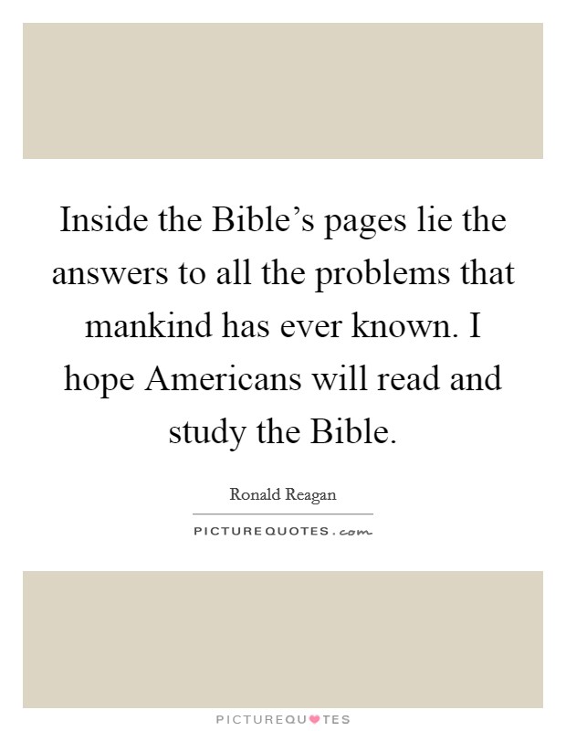 Inside the Bible's pages lie the answers to all the problems that mankind has ever known. I hope Americans will read and study the Bible Picture Quote #1
