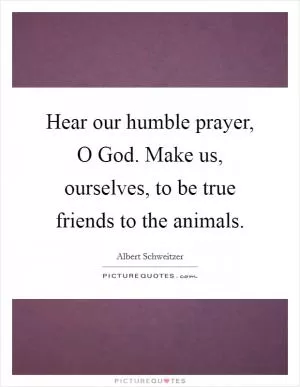 Hear our humble prayer, O God. Make us, ourselves, to be true friends to the animals Picture Quote #1