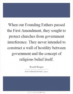 When our Founding Fathers passed the First Amendment, they sought to protect churches from government interference. They never intended to construct a wall of hostility between government and the concept of religious belief itself Picture Quote #1