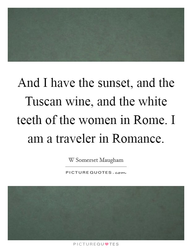 And I have the sunset, and the Tuscan wine, and the white teeth of the women in Rome. I am a traveler in Romance Picture Quote #1