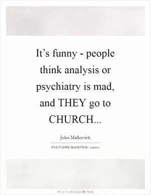 It’s funny - people think analysis or psychiatry is mad, and THEY go to CHURCH Picture Quote #1