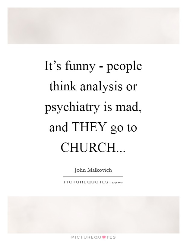 It's funny - people think analysis or psychiatry is mad, and THEY go to CHURCH Picture Quote #1