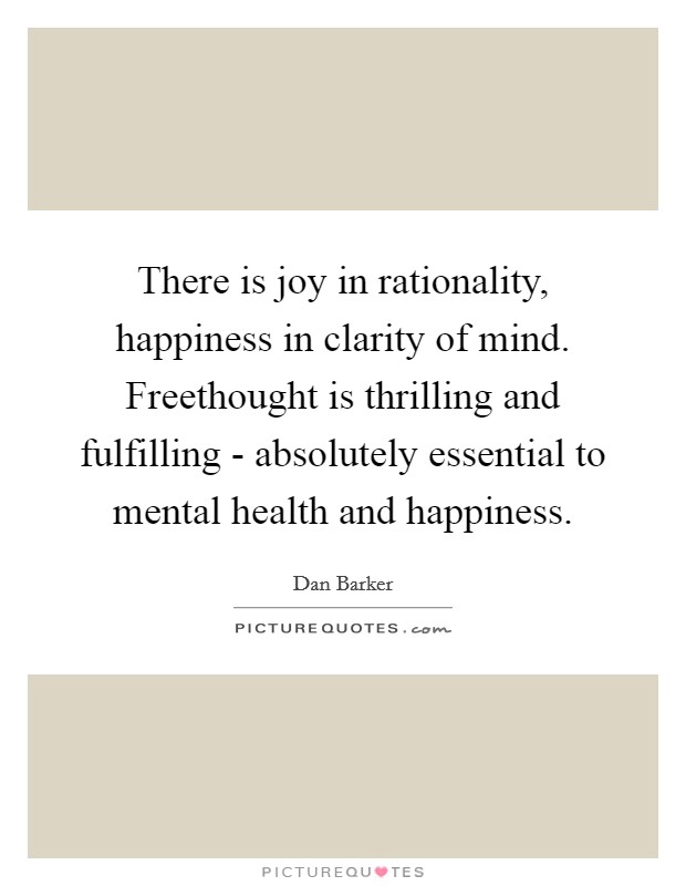 There is joy in rationality, happiness in clarity of mind. Freethought is thrilling and fulfilling - absolutely essential to mental health and happiness Picture Quote #1