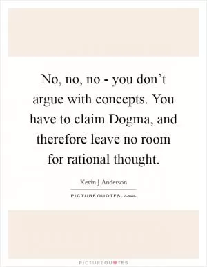 No, no, no - you don’t argue with concepts. You have to claim Dogma, and therefore leave no room for rational thought Picture Quote #1