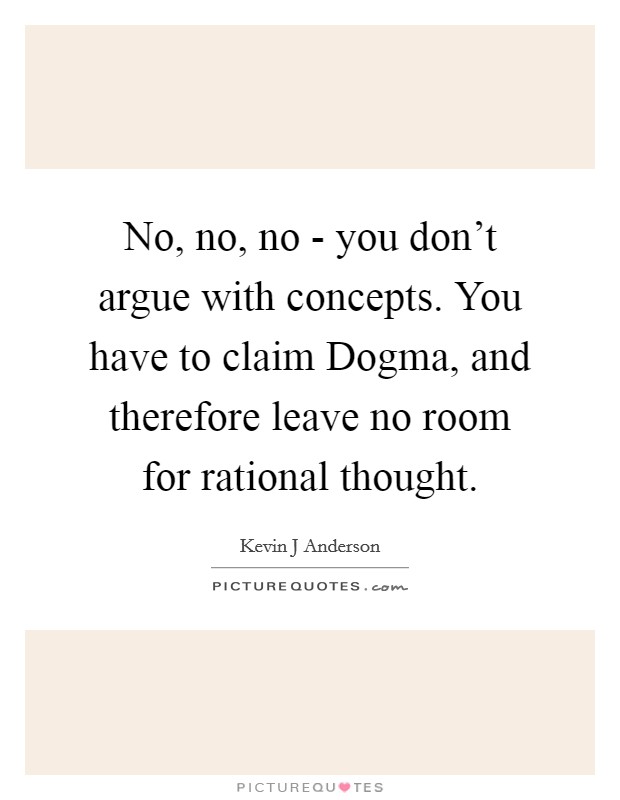 No, no, no - you don't argue with concepts. You have to claim Dogma, and therefore leave no room for rational thought Picture Quote #1