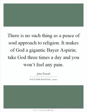 There is no such thing as a peace of soul approach to religion. It makes of God a gigantic Bayer Aspirin; take God three times a day and you won’t feel any pain Picture Quote #1