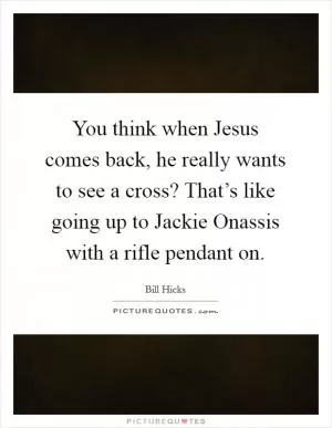 You think when Jesus comes back, he really wants to see a cross? That’s like going up to Jackie Onassis with a rifle pendant on Picture Quote #1