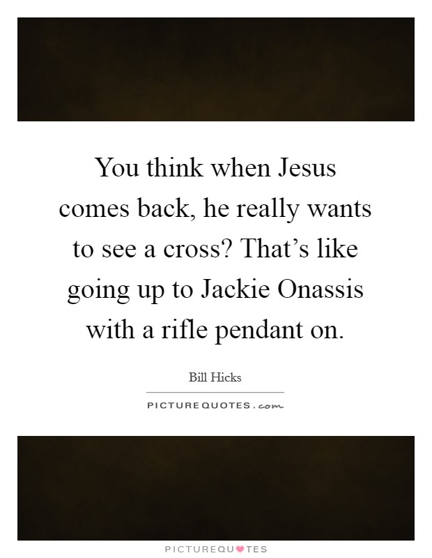 You think when Jesus comes back, he really wants to see a cross? That's like going up to Jackie Onassis with a rifle pendant on Picture Quote #1