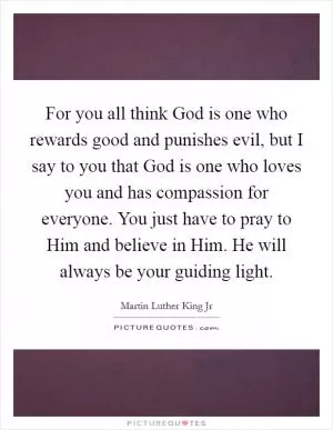 For you all think God is one who rewards good and punishes evil, but I say to you that God is one who loves you and has compassion for everyone. You just have to pray to Him and believe in Him. He will always be your guiding light Picture Quote #1