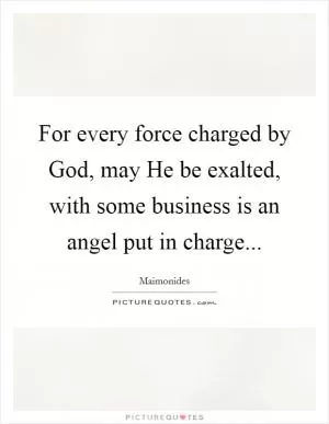 For every force charged by God, may He be exalted, with some business is an angel put in charge Picture Quote #1