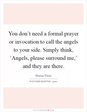You don’t need a formal prayer or invocation to call the angels to your side. Simply think, ‘Angels, please surround me,’ and they are there Picture Quote #1