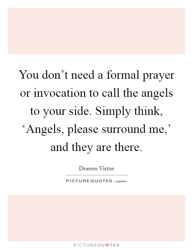 You don't need a formal prayer or invocation to call the angels to your side. Simply think, ‘Angels, please surround me,' and they are there Picture Quote #1