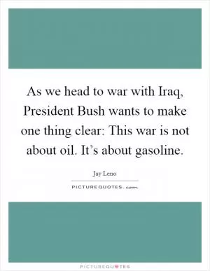 As we head to war with Iraq, President Bush wants to make one thing clear: This war is not about oil. It’s about gasoline Picture Quote #1
