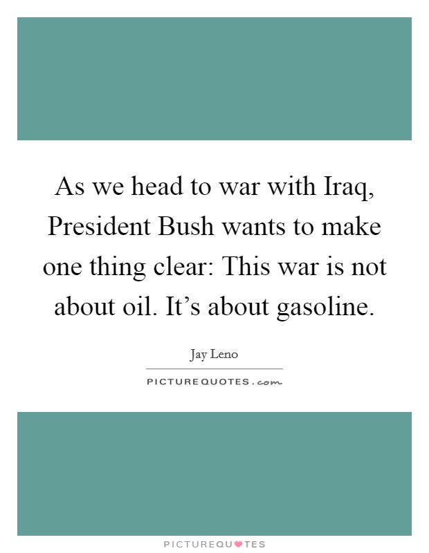 As we head to war with Iraq, President Bush wants to make one thing clear: This war is not about oil. It's about gasoline Picture Quote #1