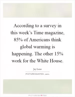 According to a survey in this week’s Time magazine, 85% of Americans think global warming is happening. The other 15% work for the White House Picture Quote #1