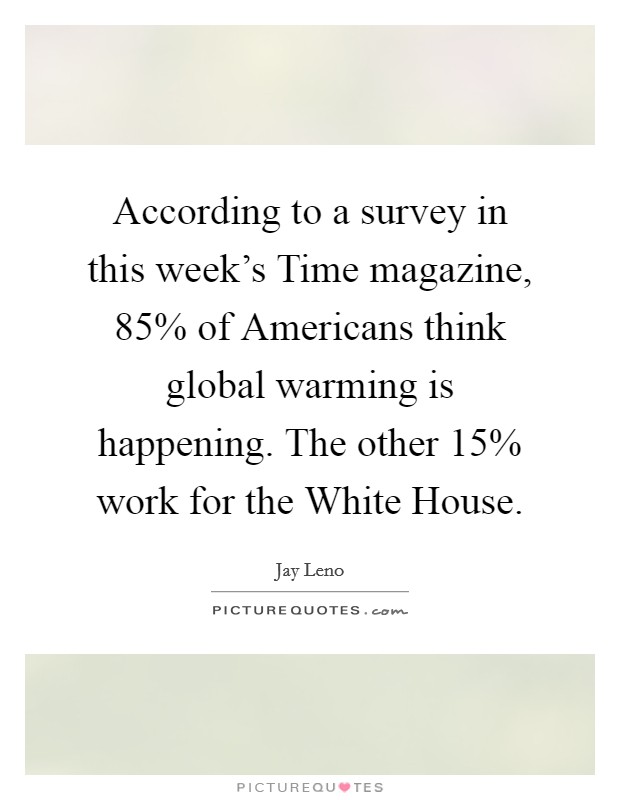 According to a survey in this week's Time magazine, 85% of Americans think global warming is happening. The other 15% work for the White House Picture Quote #1