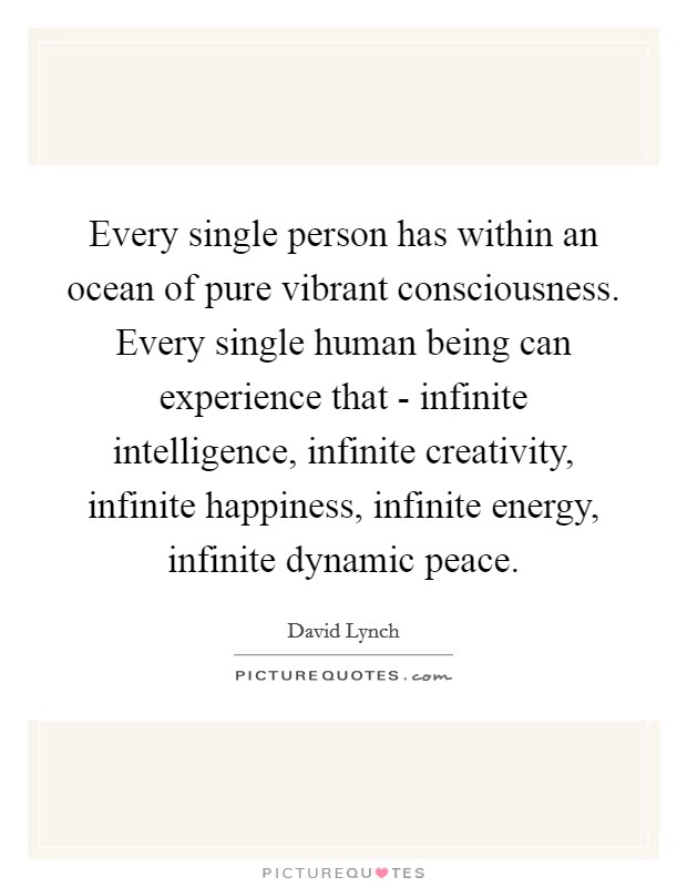 Every single person has within an ocean of pure vibrant consciousness. Every single human being can experience that - infinite intelligence, infinite creativity, infinite happiness, infinite energy, infinite dynamic peace Picture Quote #1