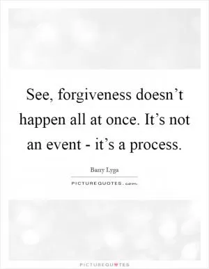 See, forgiveness doesn’t happen all at once. It’s not an event - it’s a process Picture Quote #1
