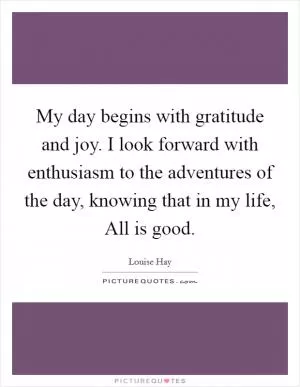 My day begins with gratitude and joy. I look forward with enthusiasm to the adventures of the day, knowing that in my life, All is good Picture Quote #1