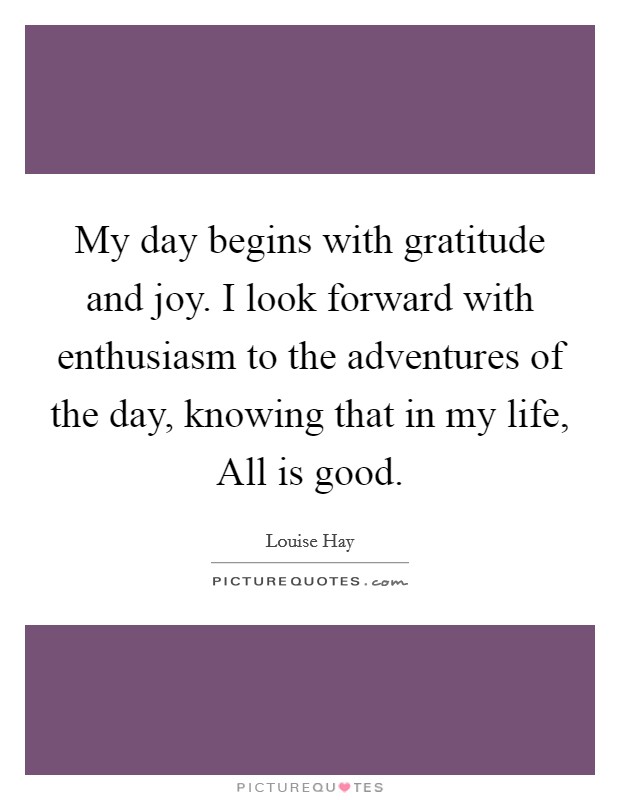 My day begins with gratitude and joy. I look forward with enthusiasm to the adventures of the day, knowing that in my life, All is good Picture Quote #1