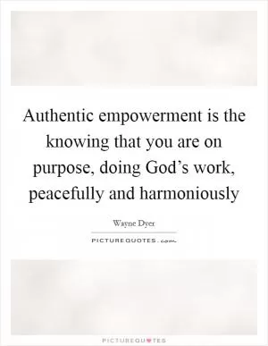 Authentic empowerment is the knowing that you are on purpose, doing God’s work, peacefully and harmoniously Picture Quote #1