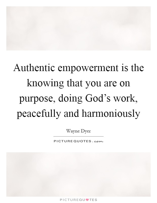 Authentic empowerment is the knowing that you are on purpose, doing God's work, peacefully and harmoniously Picture Quote #1