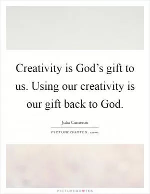 Creativity is God’s gift to us. Using our creativity is our gift back to God Picture Quote #1