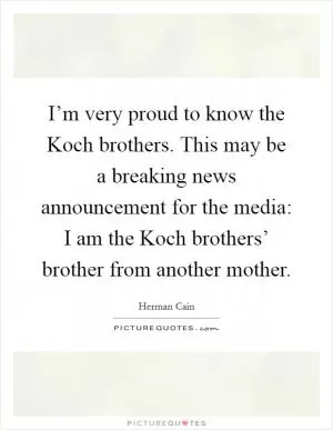 I’m very proud to know the Koch brothers. This may be a breaking news announcement for the media: I am the Koch brothers’ brother from another mother Picture Quote #1