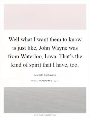 Well what I want them to know is just like, John Wayne was from Waterloo, Iowa. That’s the kind of spirit that I have, too Picture Quote #1
