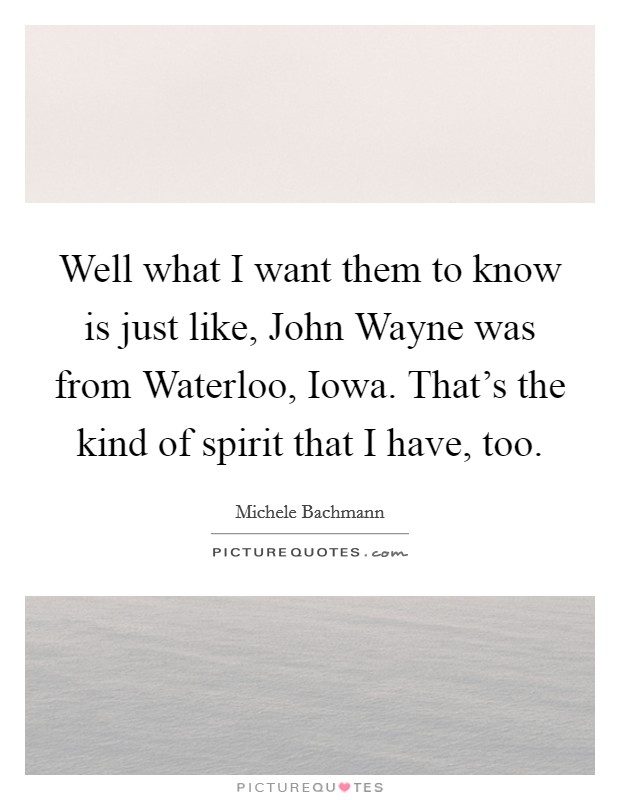 Well what I want them to know is just like, John Wayne was from Waterloo, Iowa. That's the kind of spirit that I have, too Picture Quote #1