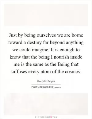 Just by being ourselves we are borne toward a destiny far beyond anything we could imagine. It is enough to know that the being I nourish inside me is the same as the Being that suffuses every atom of the cosmos Picture Quote #1