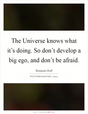 The Universe knows what it’s doing. So don’t develop a big ego, and don’t be afraid Picture Quote #1