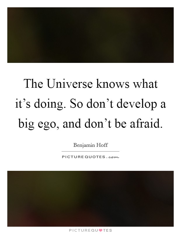 The Universe knows what it's doing. So don't develop a big ego, and don't be afraid Picture Quote #1