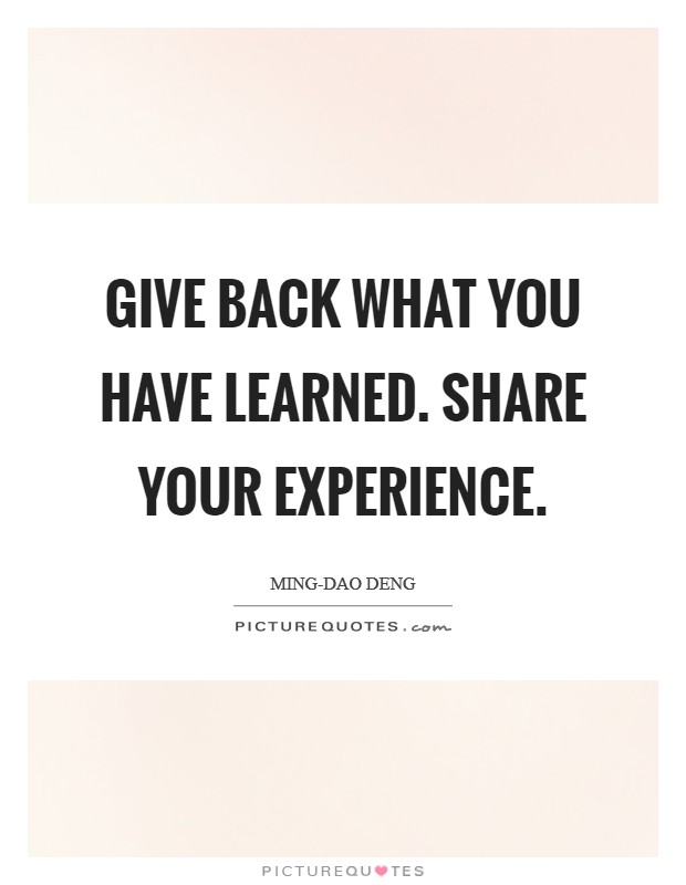 Give back what you have learned. Share your experience Picture Quote #1