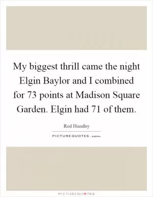 My biggest thrill came the night Elgin Baylor and I combined for 73 points at Madison Square Garden. Elgin had 71 of them Picture Quote #1