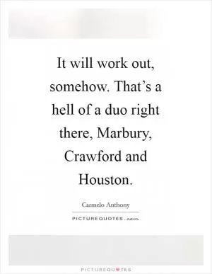 It will work out, somehow. That’s a hell of a duo right there, Marbury, Crawford and Houston Picture Quote #1