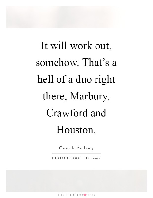 It will work out, somehow. That's a hell of a duo right there, Marbury, Crawford and Houston Picture Quote #1