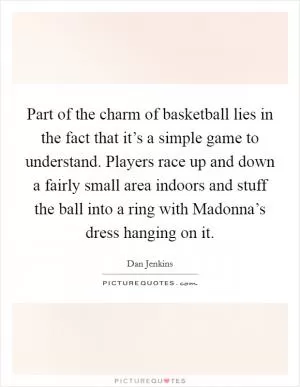Part of the charm of basketball lies in the fact that it’s a simple game to understand. Players race up and down a fairly small area indoors and stuff the ball into a ring with Madonna’s dress hanging on it Picture Quote #1