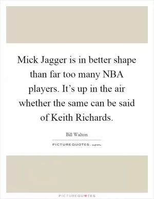 Mick Jagger is in better shape than far too many NBA players. It’s up in the air whether the same can be said of Keith Richards Picture Quote #1