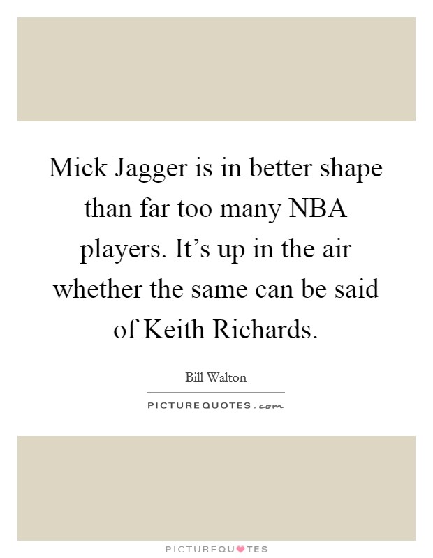 Mick Jagger is in better shape than far too many NBA players. It's up in the air whether the same can be said of Keith Richards Picture Quote #1