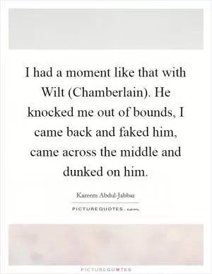 I had a moment like that with Wilt (Chamberlain). He knocked me out of bounds, I came back and faked him, came across the middle and dunked on him Picture Quote #1