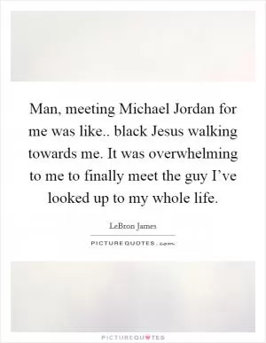Man, meeting Michael Jordan for me was like.. black Jesus walking towards me. It was overwhelming to me to finally meet the guy I’ve looked up to my whole life Picture Quote #1
