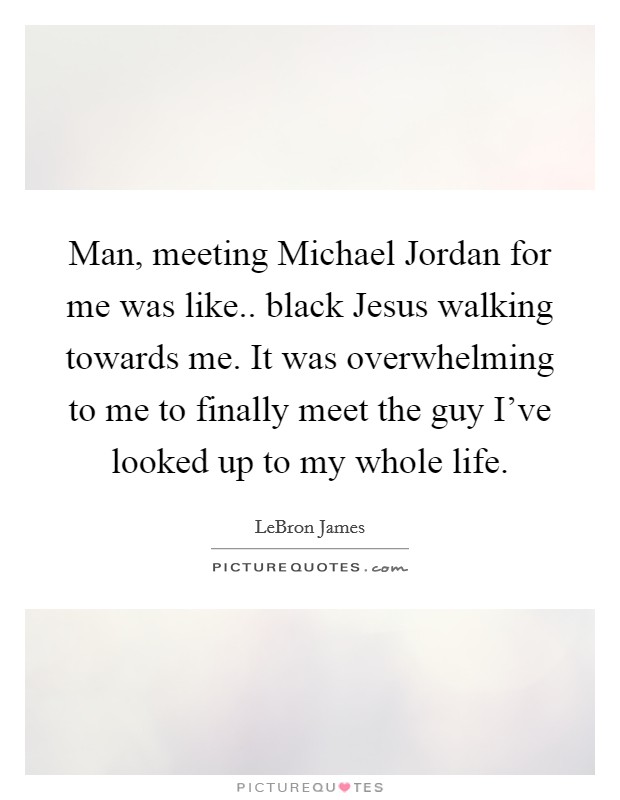 Man, meeting Michael Jordan for me was like.. black Jesus walking towards me. It was overwhelming to me to finally meet the guy I've looked up to my whole life Picture Quote #1