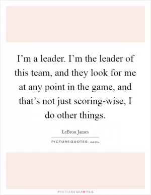 I’m a leader. I’m the leader of this team, and they look for me at any point in the game, and that’s not just scoring-wise, I do other things Picture Quote #1