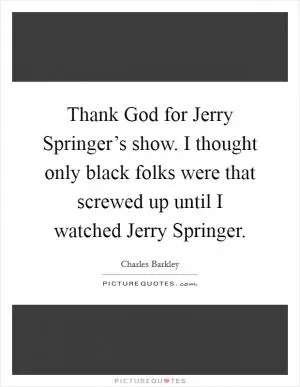 Thank God for Jerry Springer’s show. I thought only black folks were that screwed up until I watched Jerry Springer Picture Quote #1